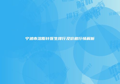 宁波市溶脂针医生排行及价格行情解析