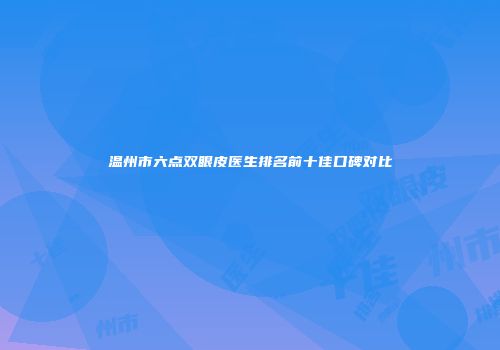 温州市六点双眼皮医生排名前十佳口碑对比