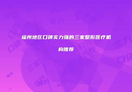 福州地区口碑实力强的三家整形医疗机构推荐
