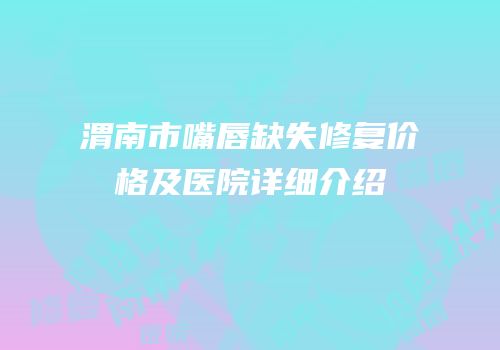 渭南市嘴唇缺失修复价格及医院详细介绍