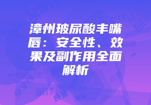 漳州玻尿酸丰嘴唇：安全性、效果及副作用全面解析