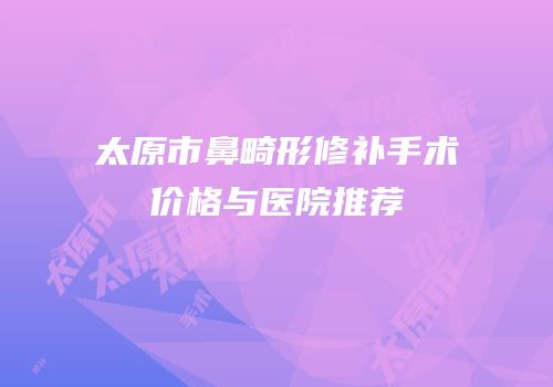 太原市鼻畸形修补手术价格与医院推荐