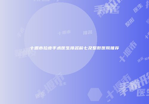 十堰市拉皮手术医生排名前七及整形医院推荐