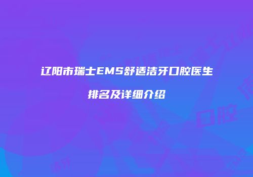 辽阳市瑞士EMS舒适洁牙口腔医生排名及详细介绍