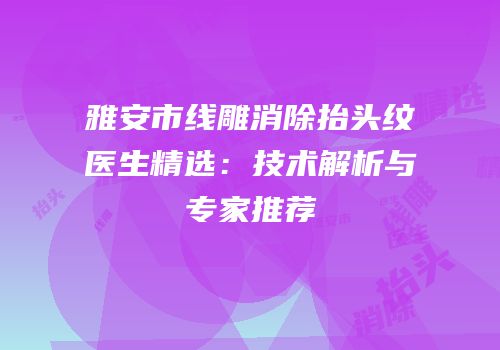 雅安市线雕消除抬头纹医生精选：技术解析与专家推荐