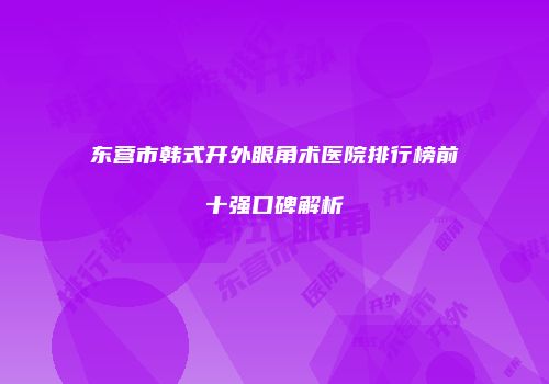 东营市韩式开外眼角术医院排行榜前十强口碑解析