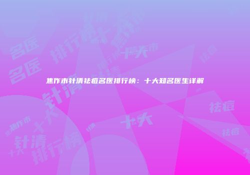 焦作市针清祛痘名医排行榜：十大知名医生详解