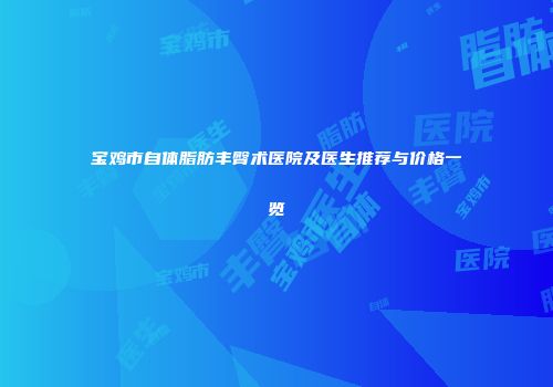 宝鸡市自体脂肪丰臀术医院及医生推荐与价格一览