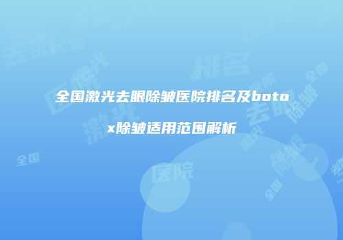 全国激光去眼除皱医院排名及botox除皱适用范围解析