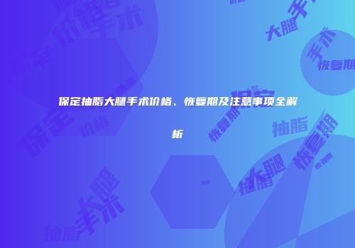 保定抽脂大腿手术价格、恢复期及注意事项全解析
