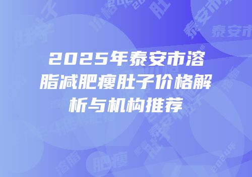 2025年泰安市溶脂减肥瘦肚子价格解析与机构推荐