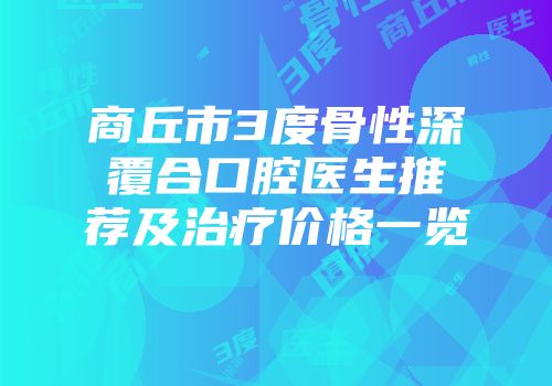 商丘市3度骨性深覆合口腔医生推荐及治疗价格一览