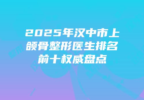 2025年汉中市上颌骨整形医生排名前十权威盘点