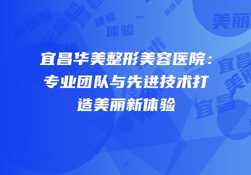 宜昌华美整形美容医院：专业团队与先进技术打造美丽新体验