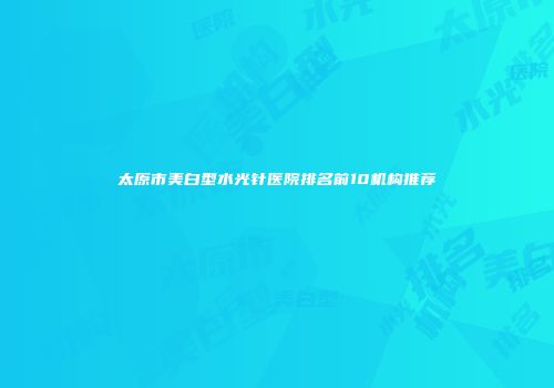 太原市美白型水光针医院排名前10机构推荐