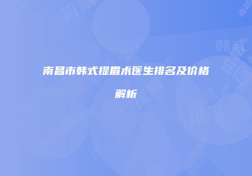 南昌市韩式提眉术医生排名及价格解析