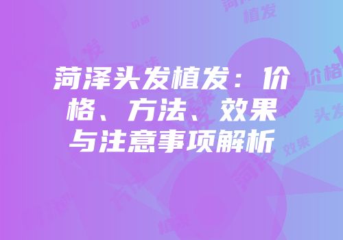 菏泽头发植发：价格、方法、效果与注意事项解析