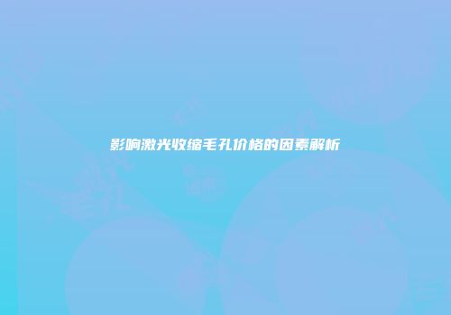 影响激光收缩毛孔价格的因素解析