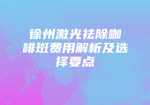 徐州激光祛除咖啡斑费用解析及选择要点