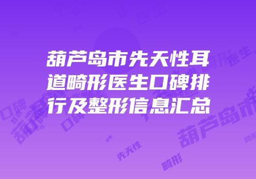 葫芦岛市先天性耳道畸形医生口碑排行及整形信息汇总