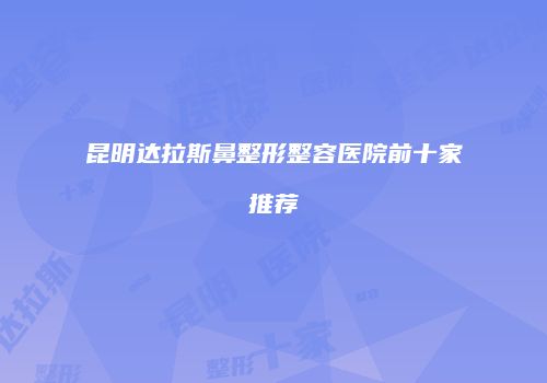 昆明达拉斯鼻整形整容医院前十家推荐