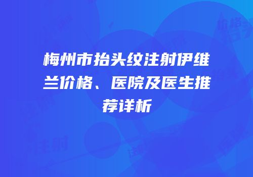 梅州市抬头纹注射伊维兰价格、医院及医生推荐详析