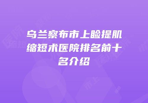 乌兰察布市上睑提肌缩短术医院排名前十名介绍