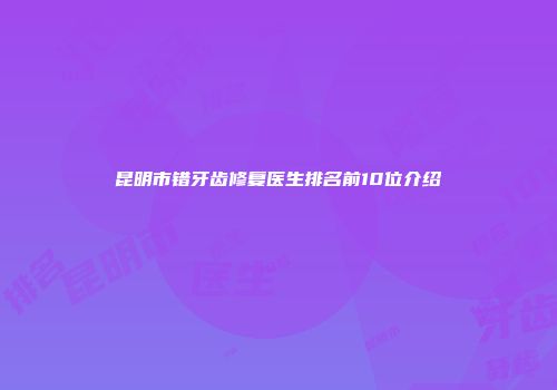 昆明市错牙齿修复医生排名前10位介绍