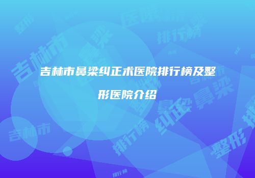 吉林市鼻梁纠正术医院排行榜及整形医院介绍