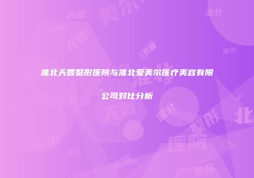 淮北天香整形医院与淮北爱美尔医疗美容有限公司对比分析