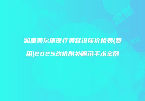 凯里美尔康医疗美容诊所价格表(费用)2025均价附外眼角手术案例