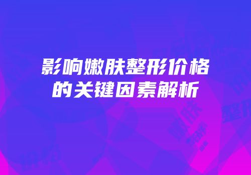 影响嫩肤整形价格的关键因素解析