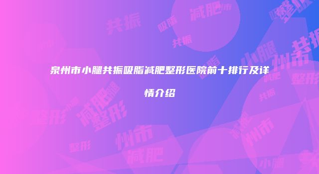 泉州市小腿共振吸脂减肥整形医院前十排行及详情介绍