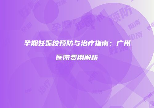 孕期妊娠纹预防与治疗指南：广州医院费用解析