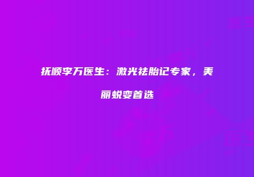 抚顺李万医生：激光祛胎记专家，美丽蜕变首选
