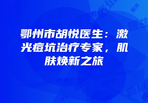 鄂州市胡悦医生：激光痘坑治疗专家，肌肤焕新之旅