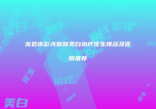 龙岩市彩光嫩肤美白治疗医生排名及医院推荐
