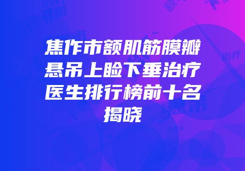 焦作市额肌筋膜瓣悬吊上睑下垂治疗医生排行榜前十名揭晓