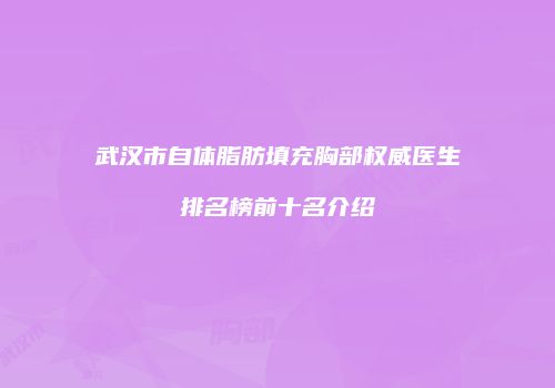 武汉市自体脂肪填充胸部权威医生排名榜前十名介绍