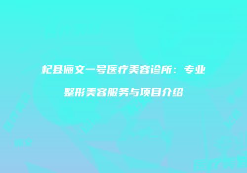 杞县俪文一号医疗美容诊所：专业整形美容服务与项目介绍
