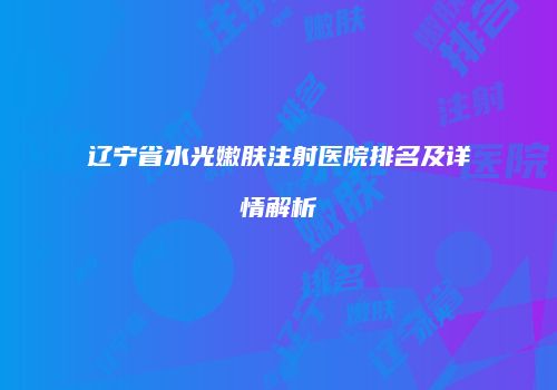 辽宁省水光嫩肤注射医院排名及详情解析