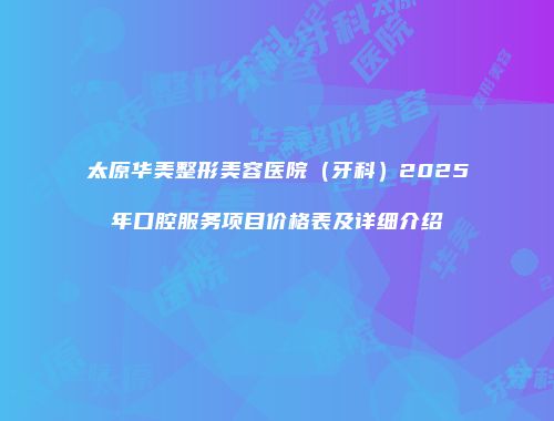 太原华美整形美容医院（牙科）2025年口腔服务项目价格表及详细介绍