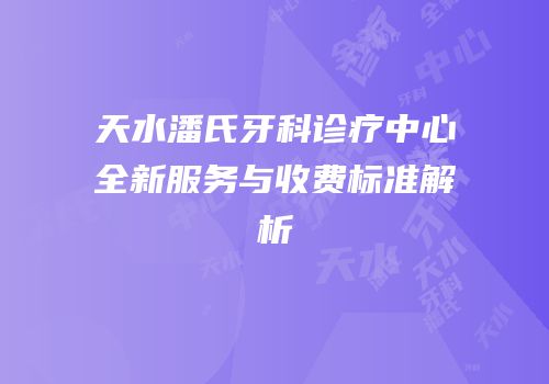 天水潘氏牙科诊疗中心全新服务与收费标准解析