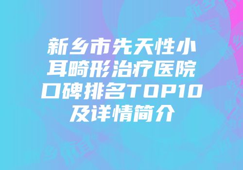 新乡市先天性小耳畸形治疗医院口碑排名TOP10及详情简介