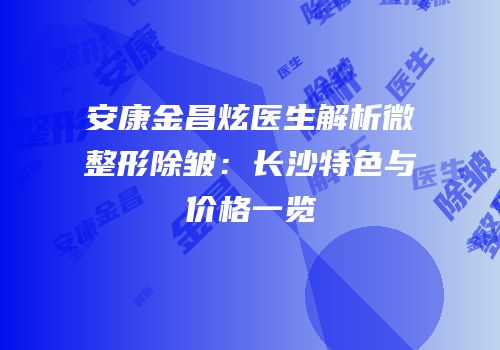 安康金昌炫医生解析微整形除皱：长沙特色与价格一览