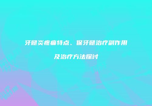 牙髓炎疼痛特点、保牙髓治疗副作用及治疗方法探讨