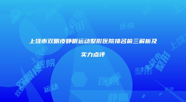 上饶市双眼皮睁眼运动整形医院排名前三解析及实力点评