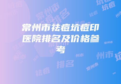 常州市祛痘坑痘印医院排名及价格参考