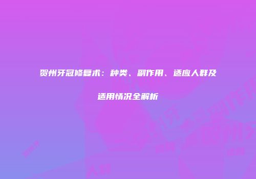 贺州牙冠修复术：种类、副作用、适应人群及适用情况全解析