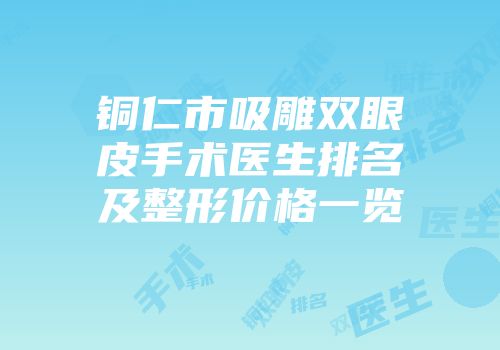 铜仁市吸雕双眼皮手术医生排名及整形价格一览
